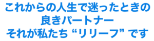 これからの人生で迷ったときの 良きパートナー それが私たち “リリーフ” です