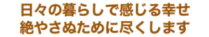 日々の暮らしで感じる幸せ 絶やさぬために尽くします