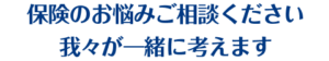 保険のお悩みご相談ください 我々が一緒に考えます